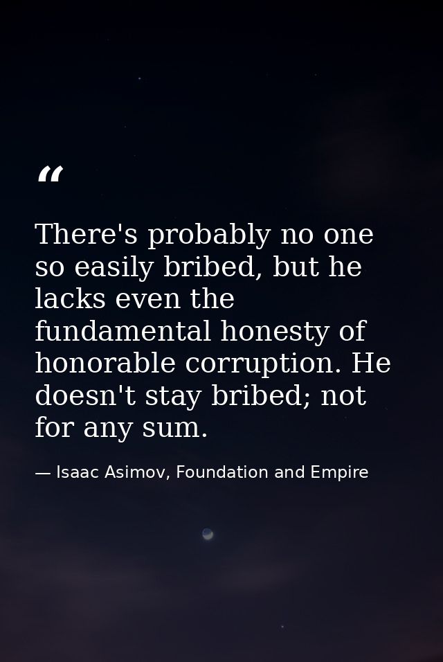 There's probably no one so easily bribed, but he lacks even the fundamental honesty of honorable corruption. He doesn't  — Isaac Asimov, Foundation and Empire