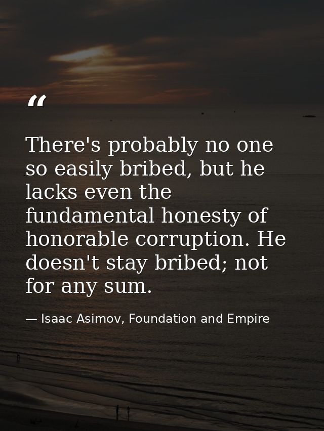 There's probably no one so easily bribed, but he lacks even the fundamental honesty of honorable corruption. He doesn't  — Isaac Asimov, Foundation and Empire