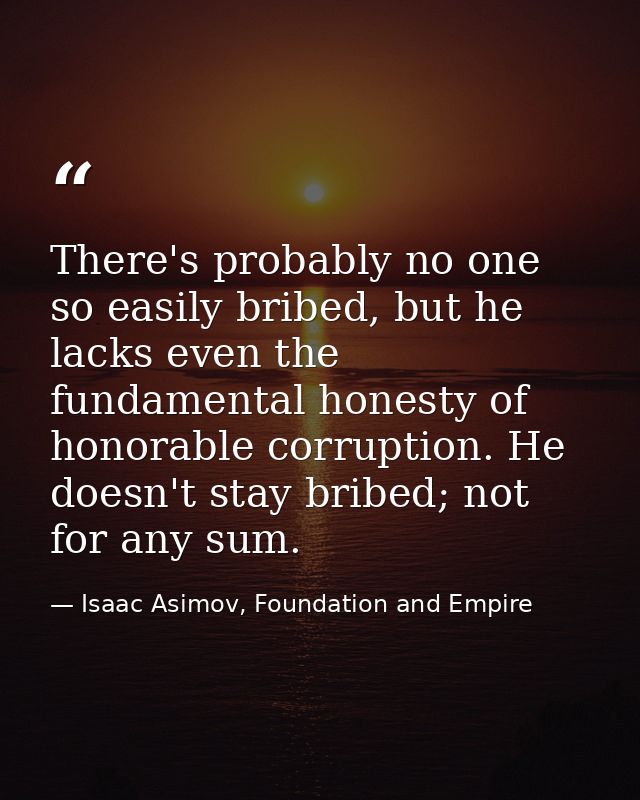There's probably no one so easily bribed, but he lacks even the fundamental honesty of honorable corruption. He doesn't  — Isaac Asimov, Foundation and Empire