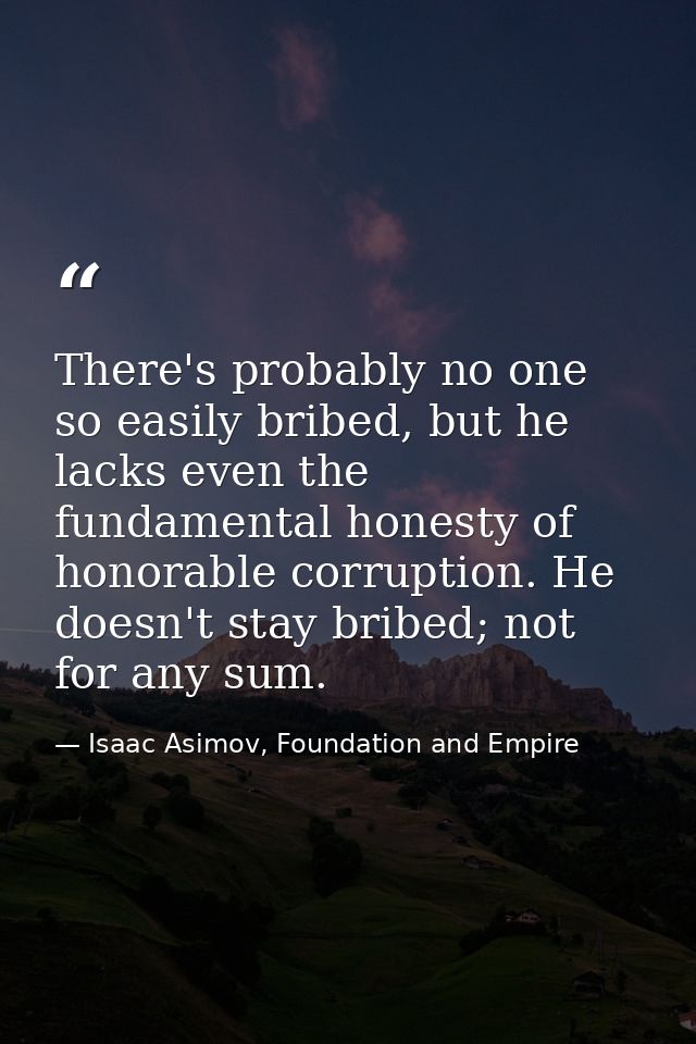 There's probably no one so easily bribed, but he lacks even the fundamental honesty of honorable corruption. He doesn't  — Isaac Asimov, Foundation and Empire