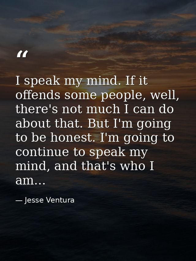 I speak my mind. If it offends some people, well, there's not much I can do about that. But I'm going to be honest. I'm  — Jesse Ventura