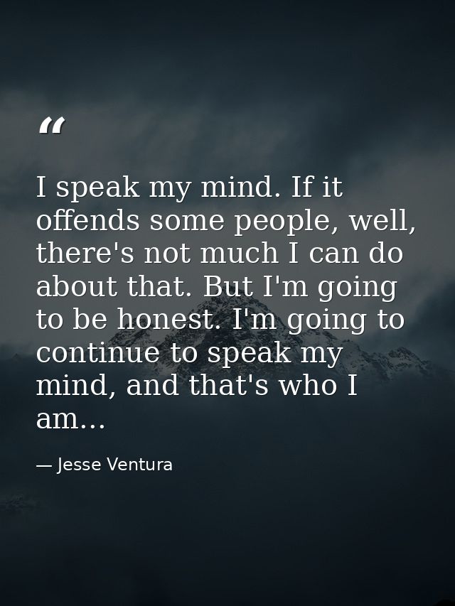 I speak my mind. If it offends some people, well, there's not much I can do about that. But I'm going to be honest. I'm  — Jesse Ventura