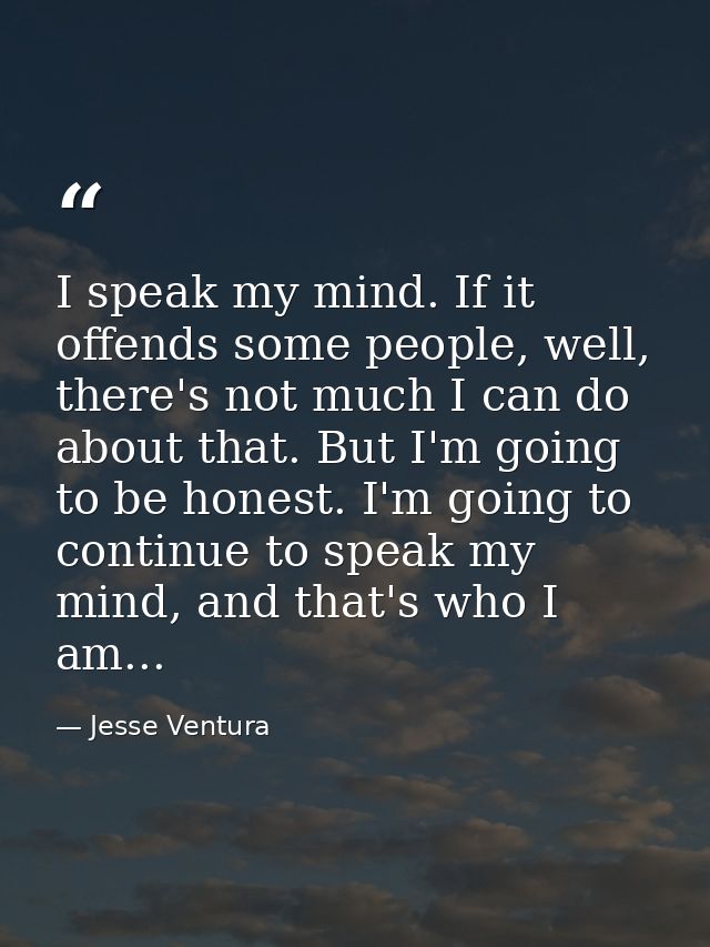I speak my mind. If it offends some people, well, there's not much I can do about that. But I'm going to be honest. I'm  — Jesse Ventura