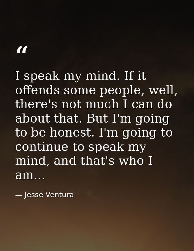 I speak my mind. If it offends some people, well, there's not much I can do about that. But I'm going to be honest. I'm  — Jesse Ventura