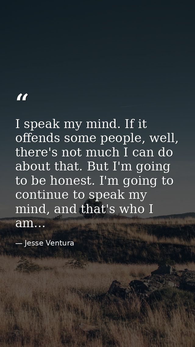 I speak my mind. If it offends some people, well, there's not much I can do about that. But I'm going to be honest. I'm  — Jesse Ventura