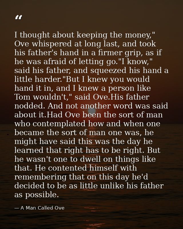 I thought about keeping the money," Ove whispered at long last, and took his father's hand in a firmer grip, as if he wa — A Man Called Ove