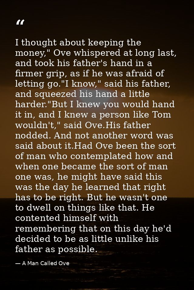 I thought about keeping the money," Ove whispered at long last, and took his father's hand in a firmer grip, as if he wa — A Man Called Ove