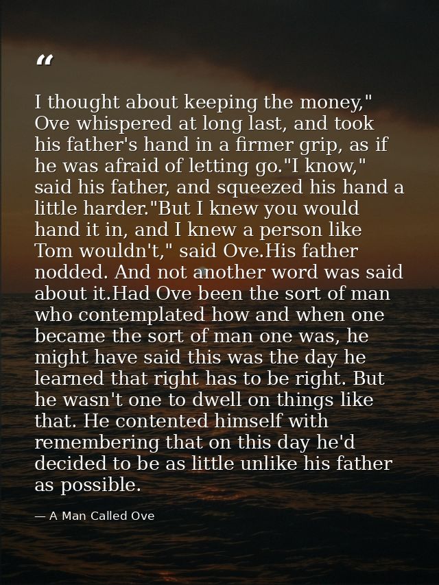 I thought about keeping the money," Ove whispered at long last, and took his father's hand in a firmer grip, as if he wa — A Man Called Ove