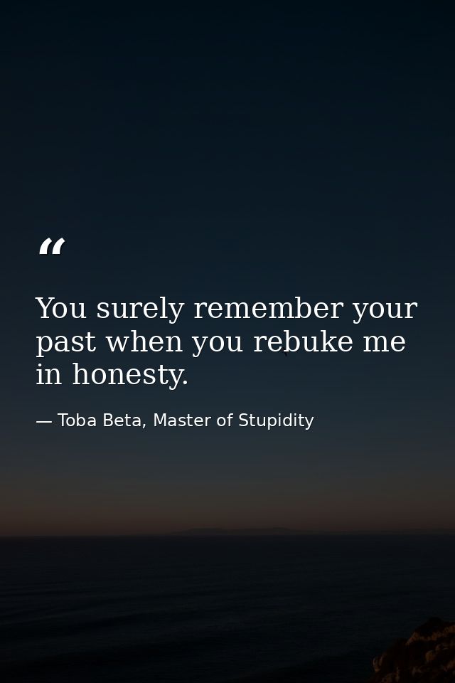 You surely remember your past when you rebuke me in honesty. — Toba Beta, Master of Stupidity