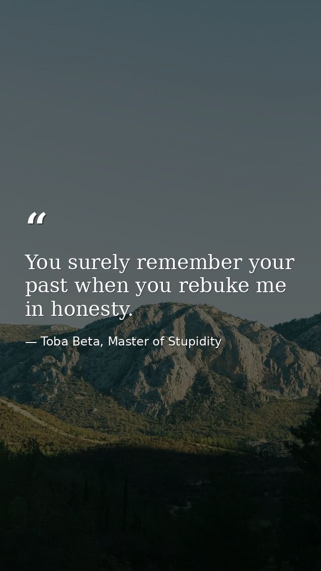 You surely remember your past when you rebuke me in honesty. — Toba Beta, Master of Stupidity