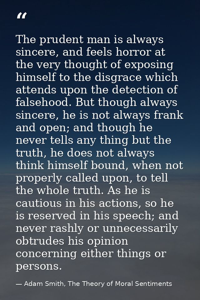 The prudent man is always sincere, and feels horror at the very thought of exposing himself to the disgrace which attend — Adam Smith, The Theory of Moral Sentiments