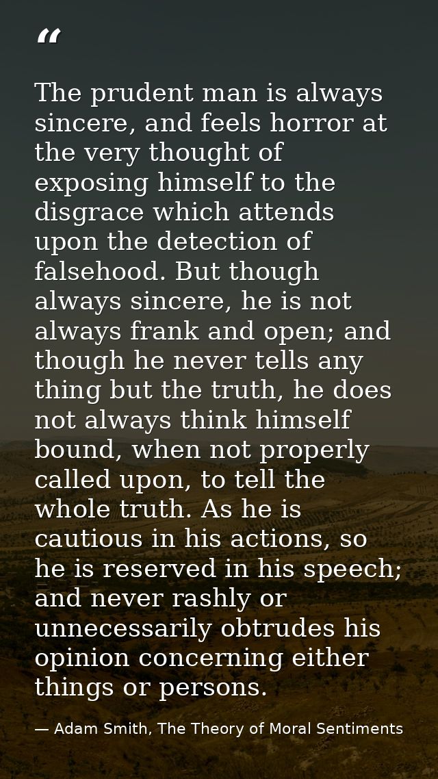 The prudent man is always sincere, and feels horror at the very thought of exposing himself to the disgrace which attend — Adam Smith, The Theory of Moral Sentiments