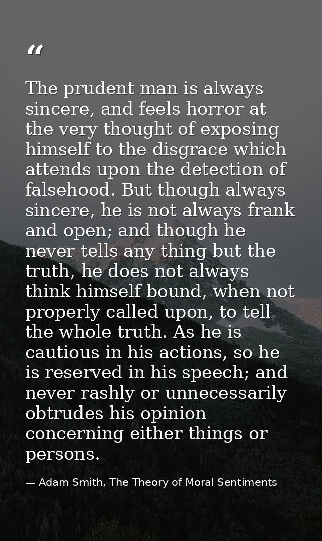 The prudent man is always sincere, and feels horror at the very thought of exposing himself to the disgrace which attend — Adam Smith, The Theory of Moral Sentiments