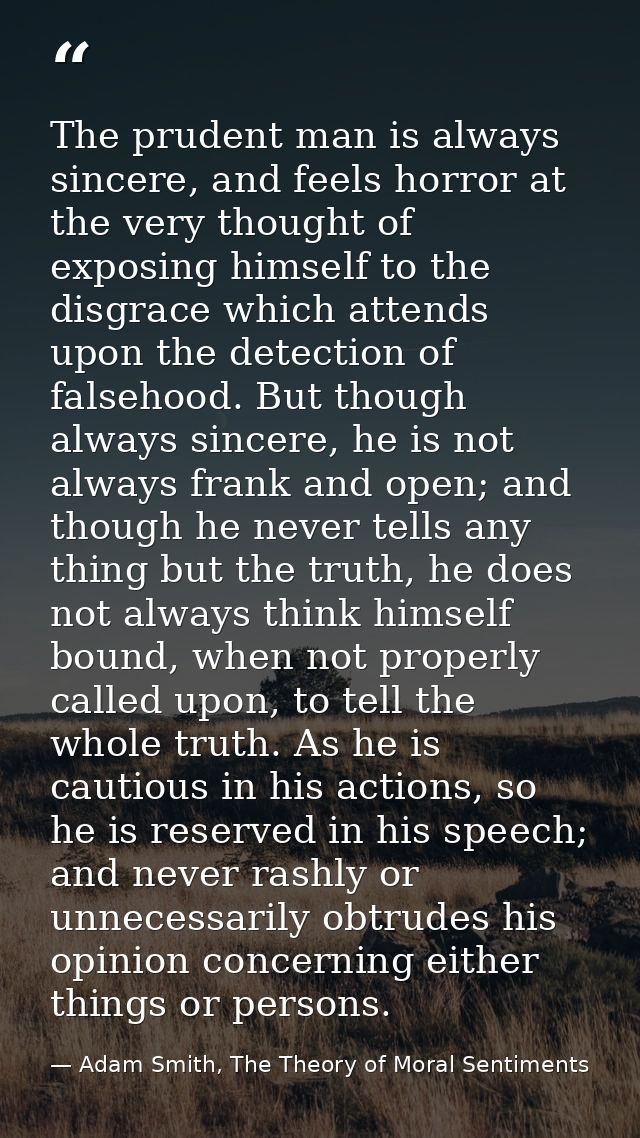 The prudent man is always sincere, and feels horror at the very thought of exposing himself to the disgrace which attend — Adam Smith, The Theory of Moral Sentiments