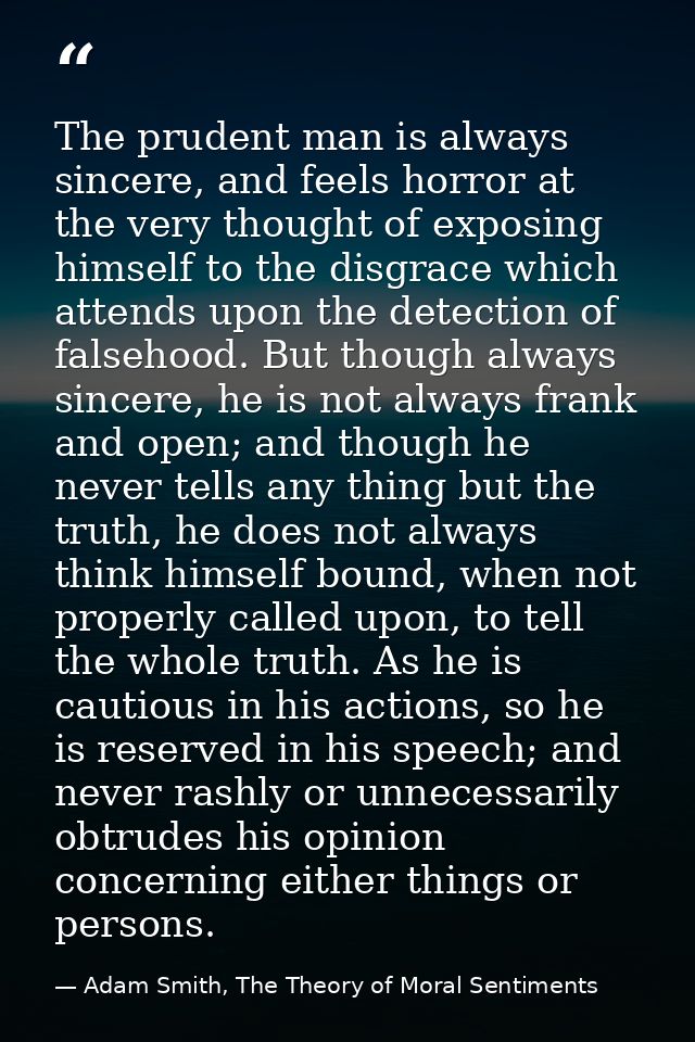 The prudent man is always sincere, and feels horror at the very thought of exposing himself to the disgrace which attend — Adam Smith, The Theory of Moral Sentiments