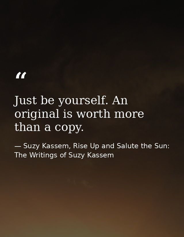 Just be yourself. An original is worth more than a copy. — Suzy Kassem, Rise Up and Salute the Sun: The Writings of Suzy Kassem