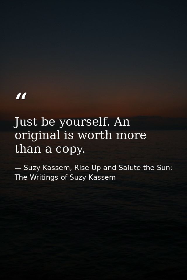 Just be yourself. An original is worth more than a copy. — Suzy Kassem, Rise Up and Salute the Sun: The Writings of Suzy Kassem