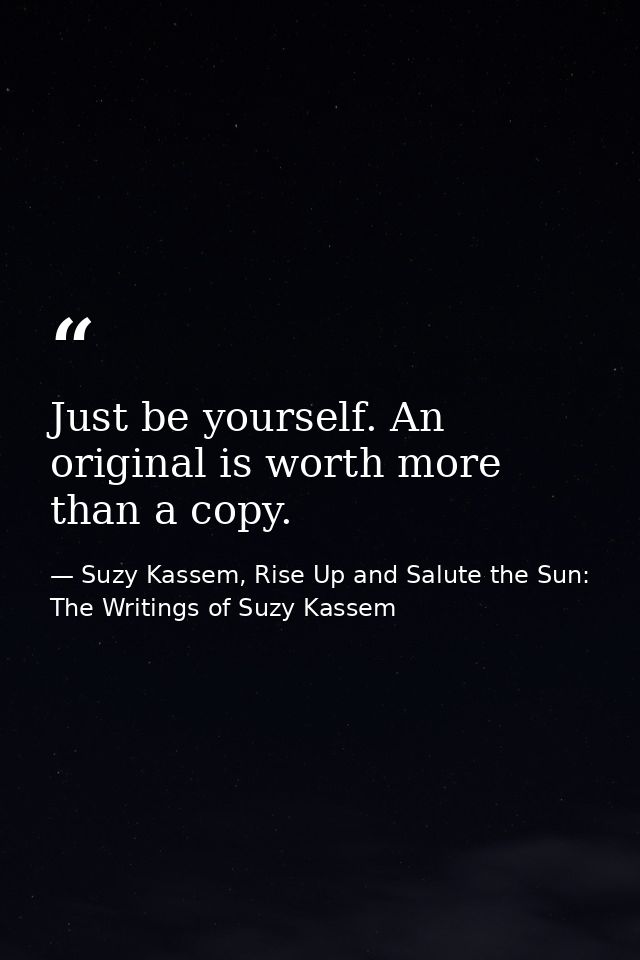 Just be yourself. An original is worth more than a copy. — Suzy Kassem, Rise Up and Salute the Sun: The Writings of Suzy Kassem