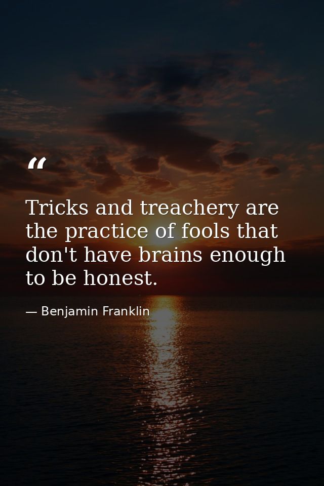 Tricks and treachery are the practice of fools that don't have brains enough to be honest. — Benjamin Franklin