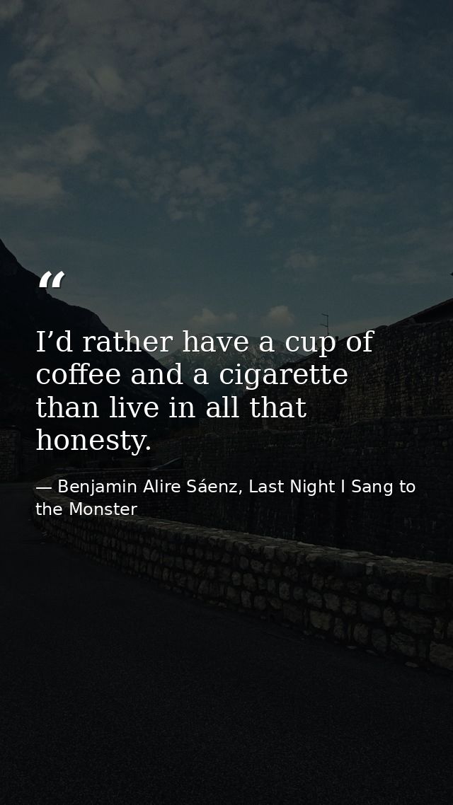 I’d rather have a cup of coffee and a cigarette than live in all that honesty. — Benjamin Alire Sáenz, Last Night I Sang to the Monster