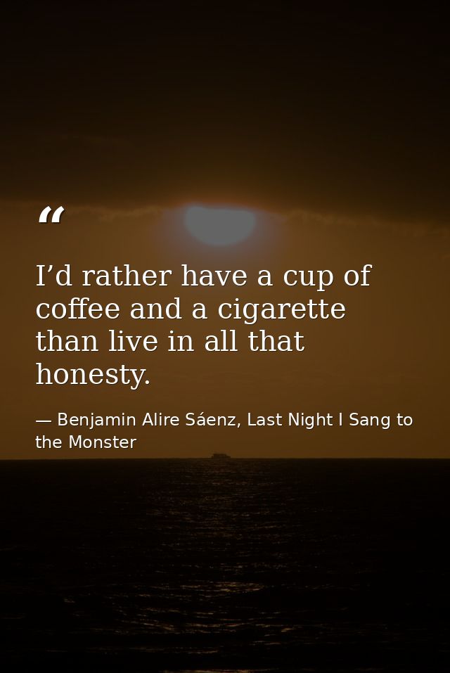 I’d rather have a cup of coffee and a cigarette than live in all that honesty. — Benjamin Alire Sáenz, Last Night I Sang to the Monster
