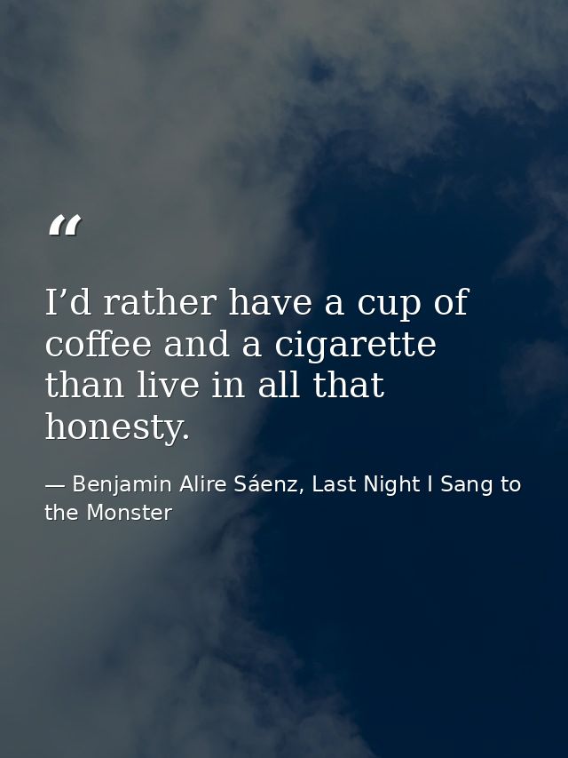 I’d rather have a cup of coffee and a cigarette than live in all that honesty. — Benjamin Alire Sáenz, Last Night I Sang to the Monster