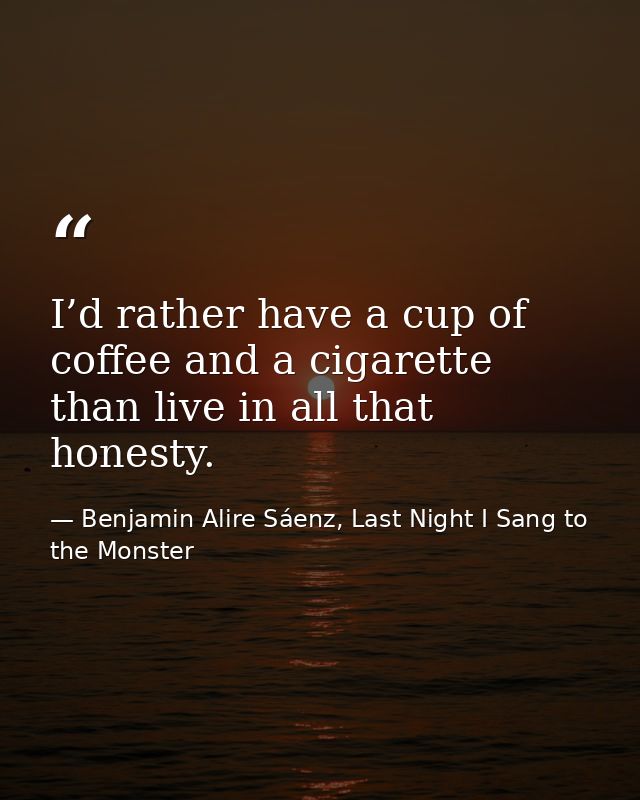I’d rather have a cup of coffee and a cigarette than live in all that honesty. — Benjamin Alire Sáenz, Last Night I Sang to the Monster
