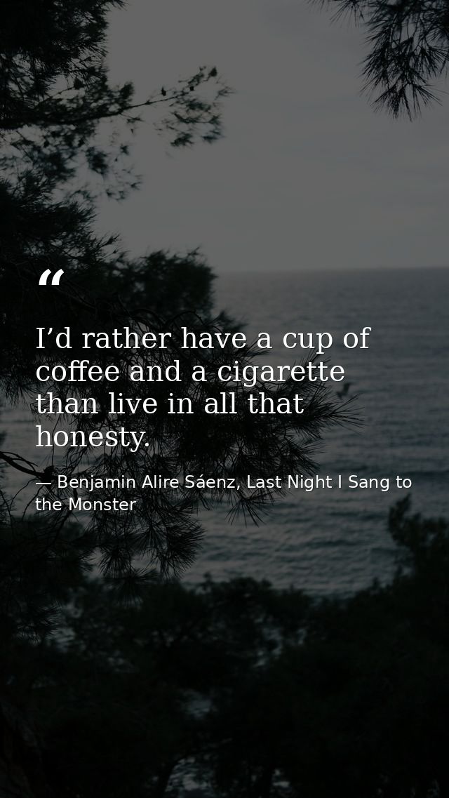 I’d rather have a cup of coffee and a cigarette than live in all that honesty. — Benjamin Alire Sáenz, Last Night I Sang to the Monster