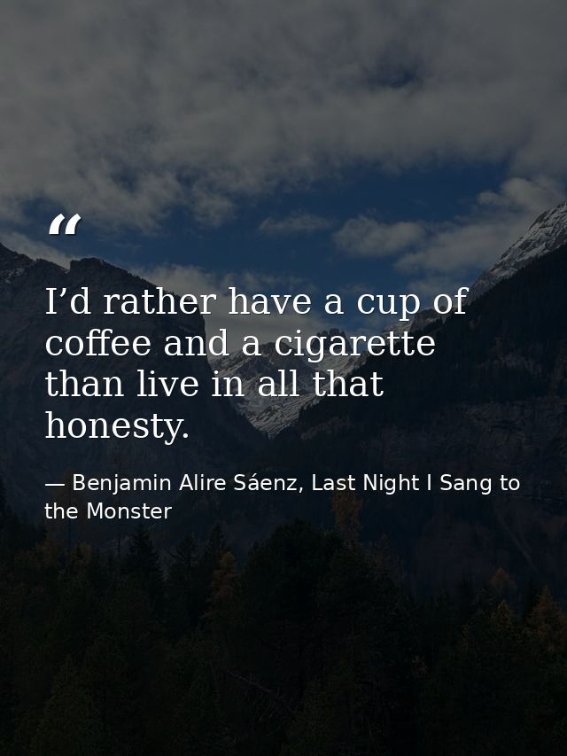 I’d rather have a cup of coffee and a cigarette than live in all that honesty. — Benjamin Alire Sáenz, Last Night I Sang to the Monster