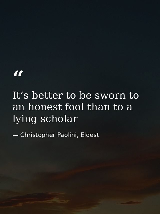 It’s better to be sworn to an honest fool than to a lying scholar — Christopher Paolini, Eldest