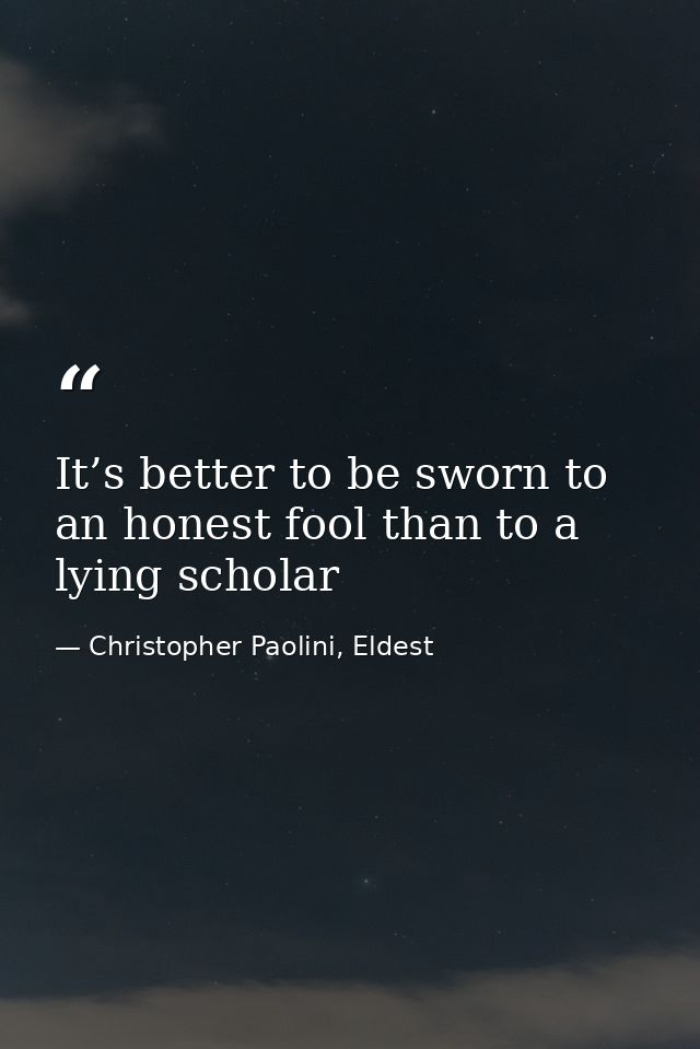 It’s better to be sworn to an honest fool than to a lying scholar — Christopher Paolini, Eldest