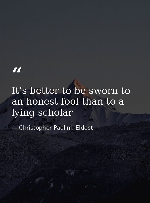 It’s better to be sworn to an honest fool than to a lying scholar — Christopher Paolini, Eldest