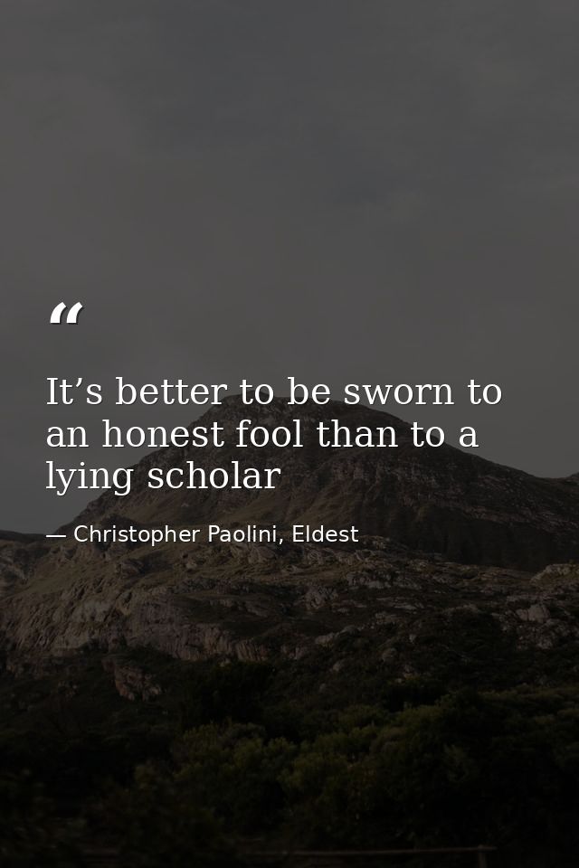 It’s better to be sworn to an honest fool than to a lying scholar — Christopher Paolini, Eldest