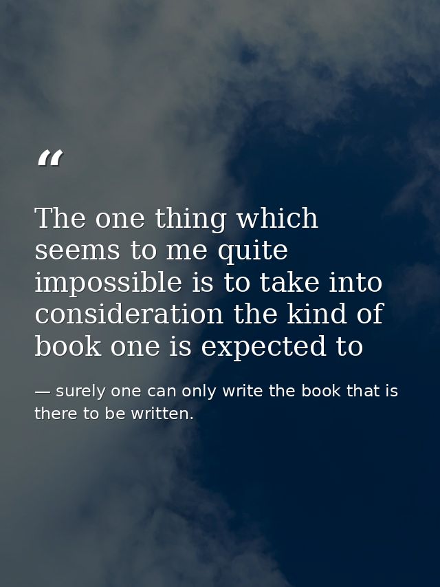 The one thing which seems to me quite impossible is to take into consideration the kind of book one is expected to — surely one can only write the book that is there to be written.
