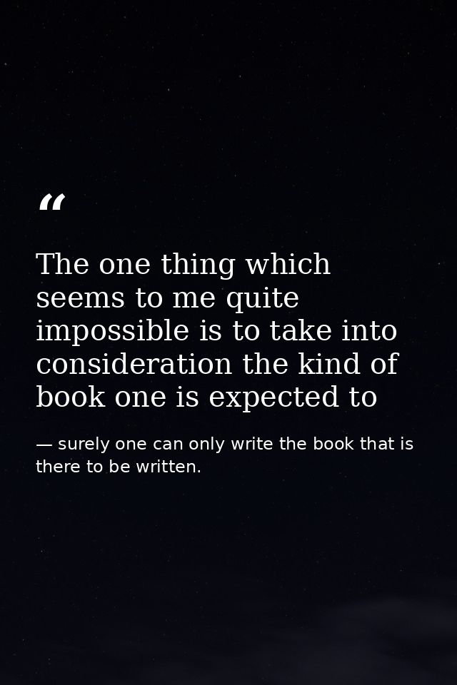 The one thing which seems to me quite impossible is to take into consideration the kind of book one is expected to — surely one can only write the book that is there to be written.