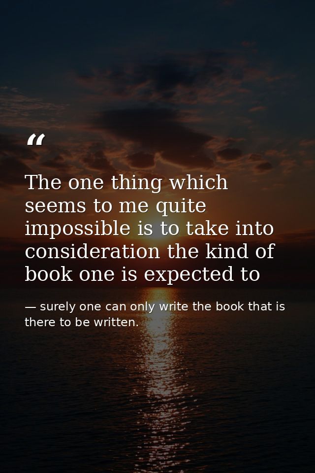 The one thing which seems to me quite impossible is to take into consideration the kind of book one is expected to — surely one can only write the book that is there to be written.