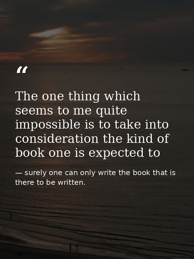 The one thing which seems to me quite impossible is to take into consideration the kind of book one is expected to — surely one can only write the book that is there to be written.