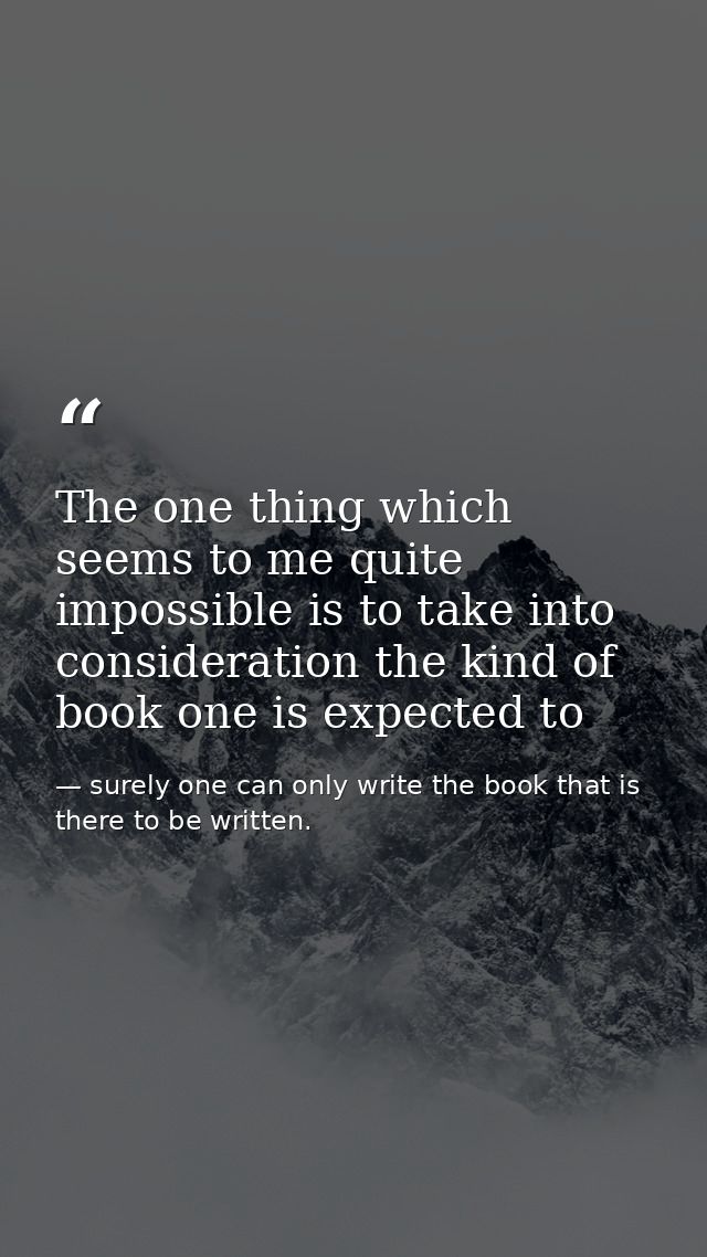 The one thing which seems to me quite impossible is to take into consideration the kind of book one is expected to — surely one can only write the book that is there to be written.