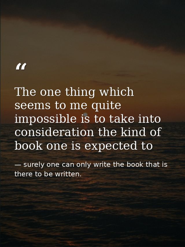 The one thing which seems to me quite impossible is to take into consideration the kind of book one is expected to — surely one can only write the book that is there to be written.