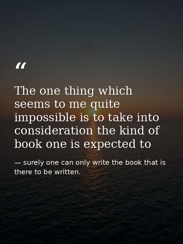 The one thing which seems to me quite impossible is to take into consideration the kind of book one is expected to — surely one can only write the book that is there to be written.