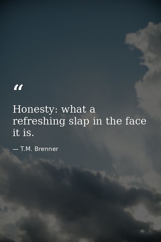Honesty: what a refreshing slap in the face it is. — T.M. Brenner