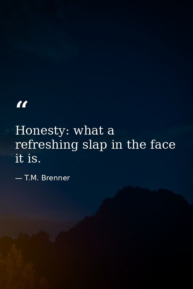 Honesty: what a refreshing slap in the face it is. — T.M. Brenner