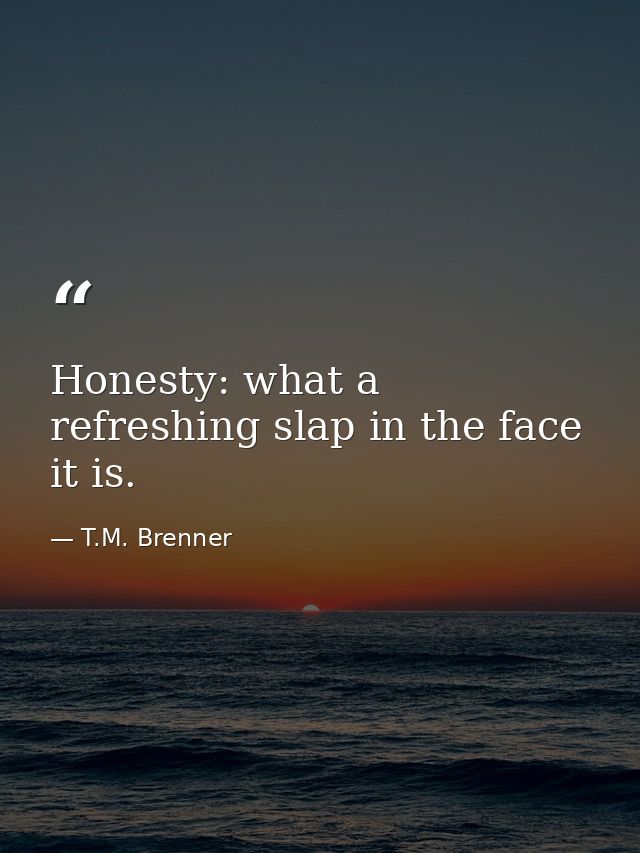 Honesty: what a refreshing slap in the face it is. — T.M. Brenner