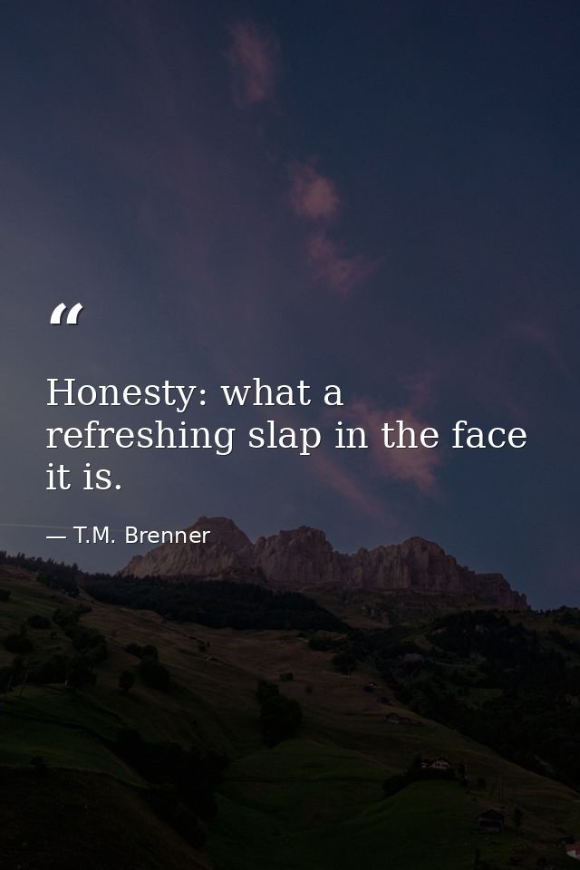 Honesty: what a refreshing slap in the face it is. — T.M. Brenner