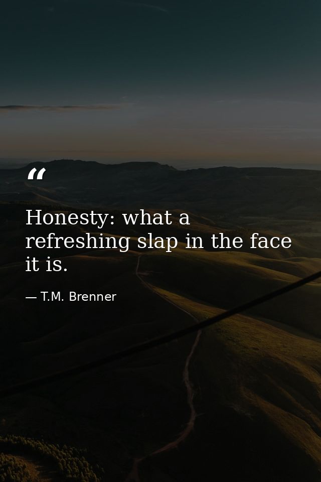 Honesty: what a refreshing slap in the face it is. — T.M. Brenner