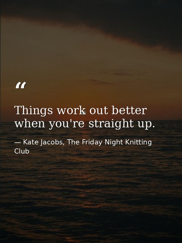Things work out better when you're straight up. — Kate Jacobs, The Friday Night Knitting Club