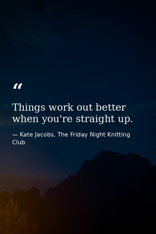 Things work out better when you're straight up. — Kate Jacobs, The Friday Night Knitting Club