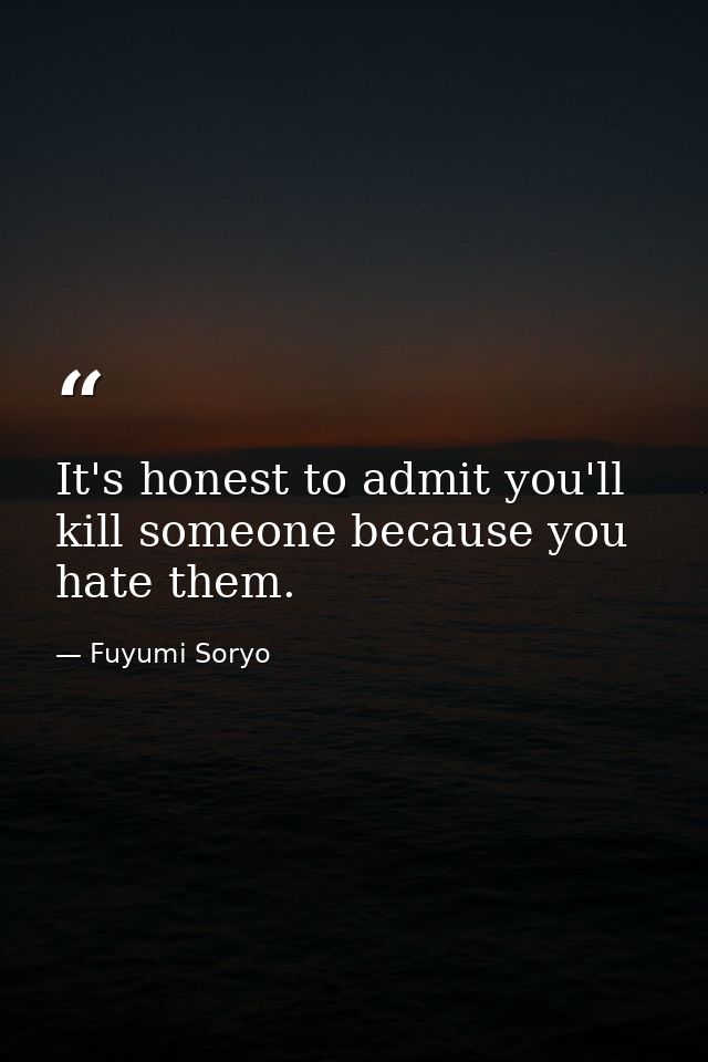 It's honest to admit you'll kill someone because you hate them. — Fuyumi Soryo