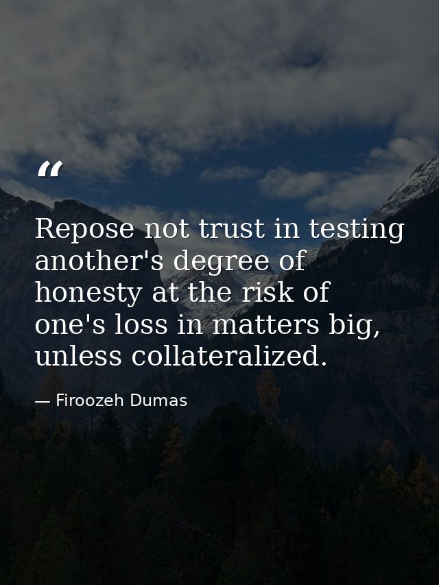 Repose not trust in testing another's degree of honesty at the risk of one's loss in matters big, unless collateralized. — Firoozeh Dumas