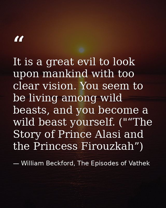 It is a great evil to look upon mankind with too clear vision. You seem to be living among wild beasts, and you become a — William Beckford, The Episodes of Vathek